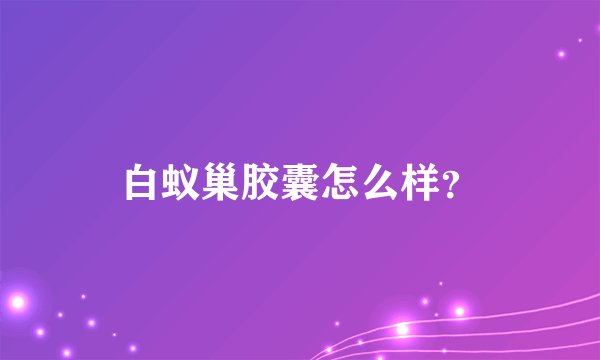 白蚁巢胶囊怎么样？