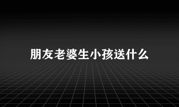 朋友老婆生小孩送什么