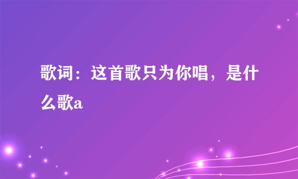歌词：这首歌只为你唱，是什么歌a