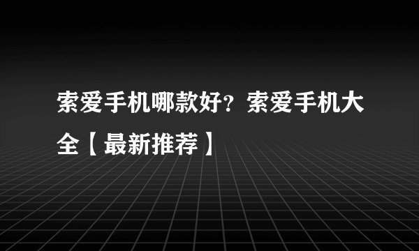 索爱手机哪款好?索爱手机大全【最新推荐】