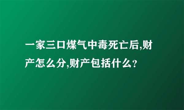 一家三口煤气中毒死亡后,财产怎么分,财产包括什么?