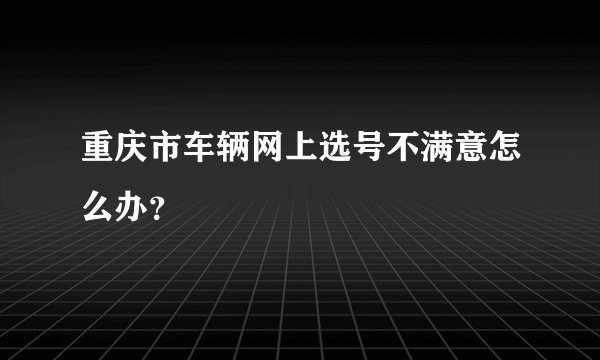 重庆市车辆网上选号不满意怎么办？
