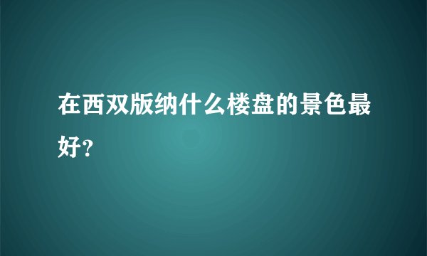 在西双版纳什么楼盘的景色最好？