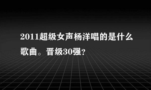 2011超级女声杨洋唱的是什么歌曲。晋级30强？
