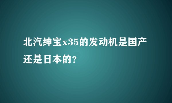 北汽绅宝x35的发动机是国产还是日本的？