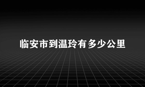 临安市到温玲有多少公里