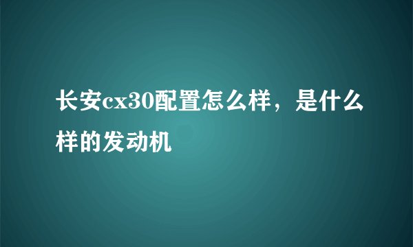 长安cx30配置怎么样,是什么样的发动机
