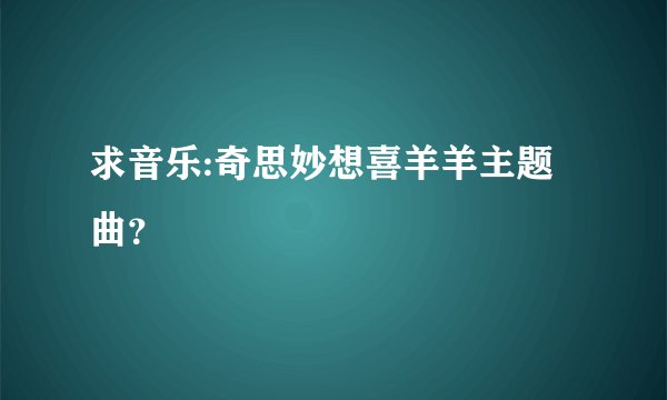 求音乐:奇思妙想喜羊羊主题曲？