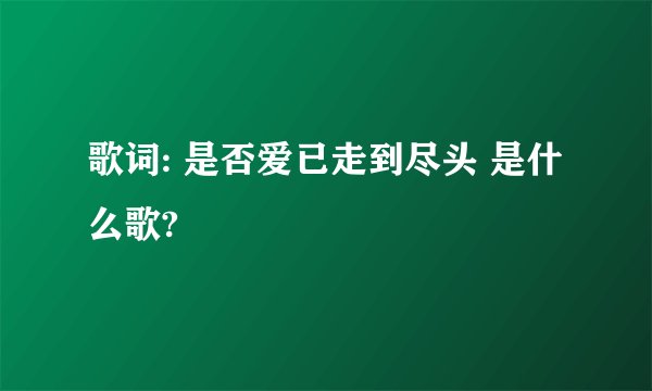 歌词: 是否爱已走到尽头 是什么歌?