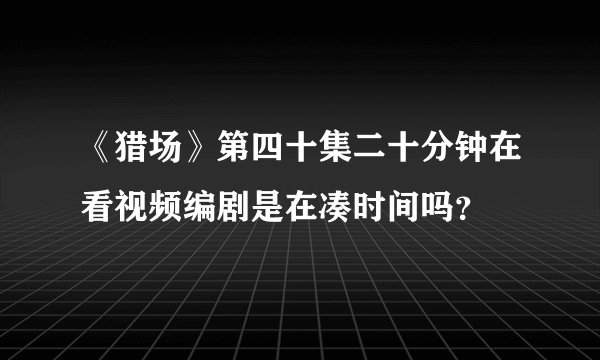 《猎场》第四十集二十分钟在看视频编剧是在凑时间吗？