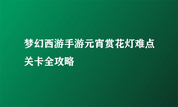梦幻西游手游元宵赏花灯难点关卡全攻略
