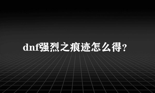 dnf强烈之痕迹怎么得？