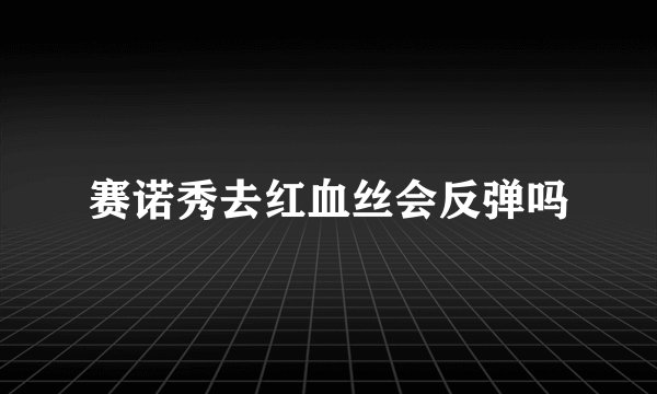赛诺秀去红血丝会反弹吗