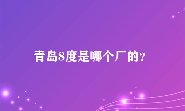 青岛8度是哪个厂的?