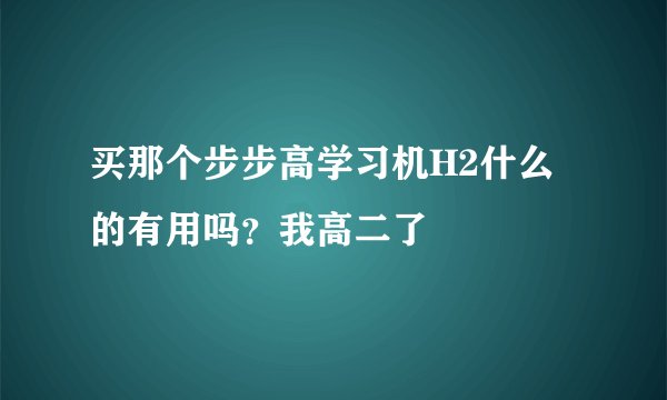 买那个步步高学习机H2什么的有用吗？我高二了