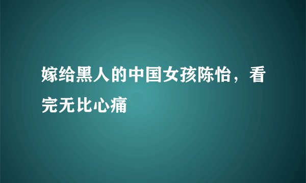 嫁给黑人的中国女孩陈怡，看完无比心痛