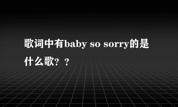 歌词中有baby so sorry的是什么歌??