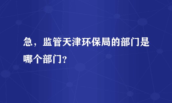 急，监管天津环保局的部门是哪个部门？