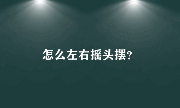 怎么左右摇头摆？