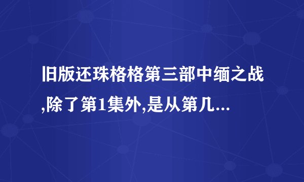 旧版还珠格格第三部中缅之战,除了第1集外,是从第几集到第几集?
