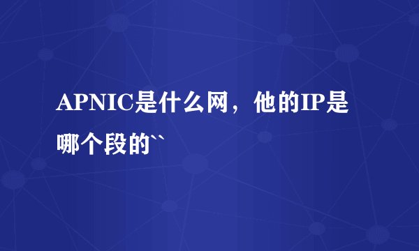 APNIC是什么网，他的IP是哪个段的``