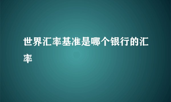 世界汇率基准是哪个银行的汇率