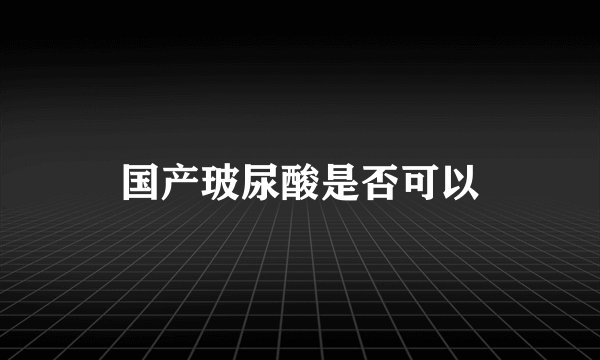 国产玻尿酸是否可以