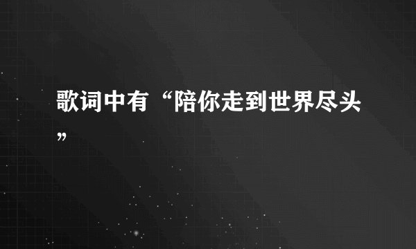 歌词中有“陪你走到世界尽头”