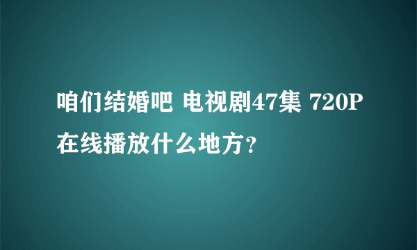 咱们结婚吧 电视剧47集 720P在线播放什么地方？