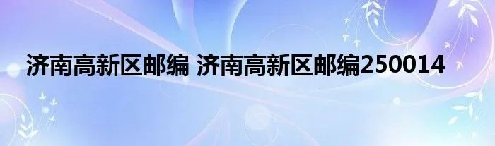 济南高新区邮编 济南高新区邮编250014