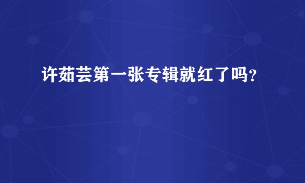 许茹芸第一张专辑就红了吗？