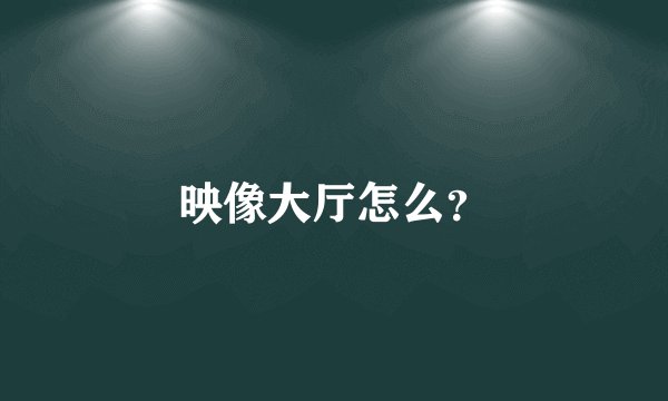 映像大厅怎么？
