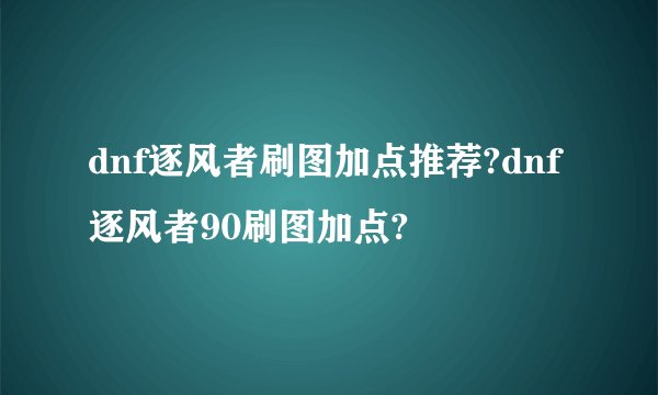 dnf逐风者刷图加点推荐?dnf逐风者90刷图加点?
