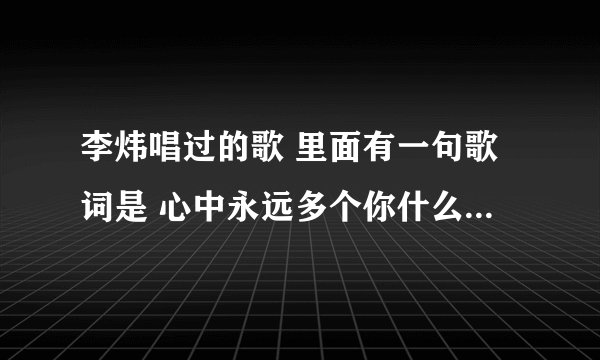 李炜唱过的歌 里面有一句歌词是 心中永远多个你什么什么的、这个歌叫什么啊?