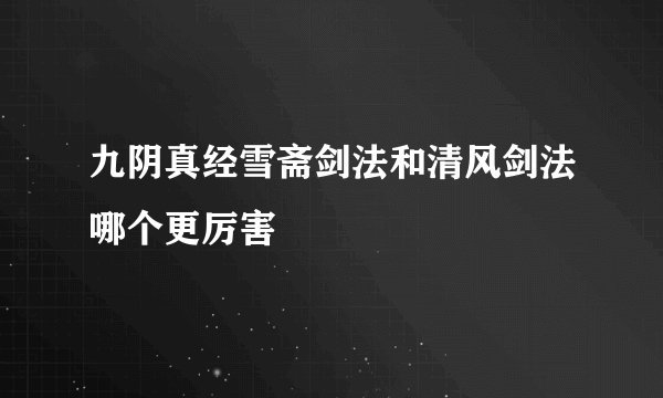 九阴真经雪斋剑法和清风剑法哪个更厉害