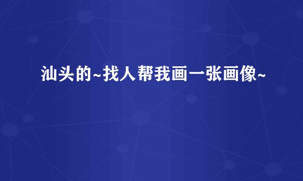 汕头的~找人帮我画一张画像~