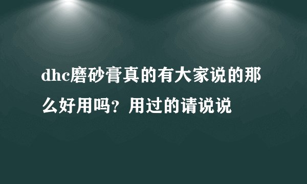 dhc磨砂膏真的有大家说的那么好用吗？用过的请说说