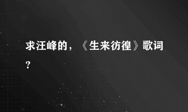 求汪峰的，《生来彷徨》歌词？