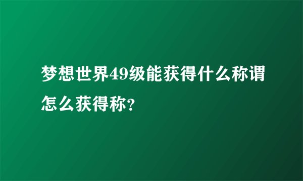 梦想世界49级能获得什么称谓怎么获得称？