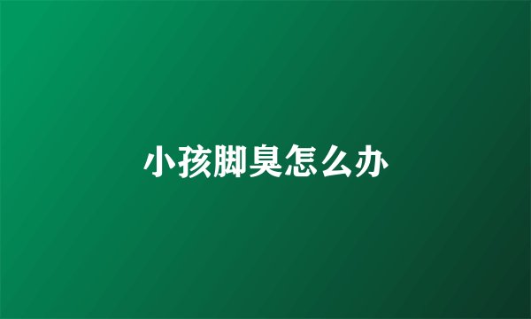 小孩脚臭怎么办