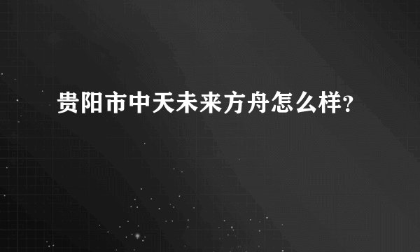 贵阳市中天未来方舟怎么样？