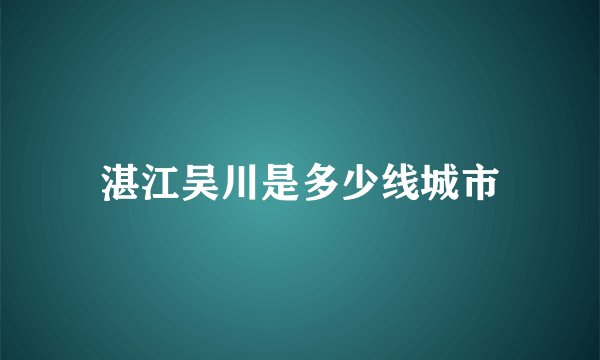 湛江吴川是多少线城市