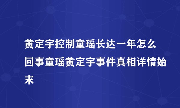 黄定宇控制童瑶长达一年怎么回事童瑶黄定宇事件真相详情始末