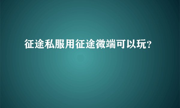征途私服用征途微端可以玩？