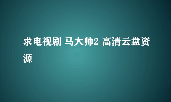 求电视剧 马大帅2 高清云盘资源