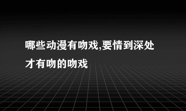 哪些动漫有吻戏,要情到深处才有吻的吻戏