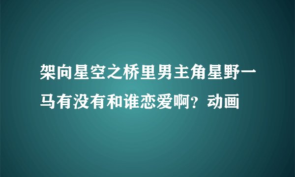 架向星空之桥里男主角星野一马有没有和谁恋爱啊？动画
