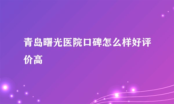 青岛曙光医院口碑怎么样好评价高
