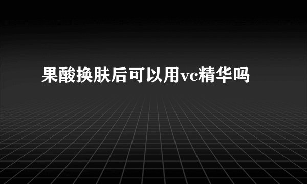 果酸换肤后可以用vc精华吗