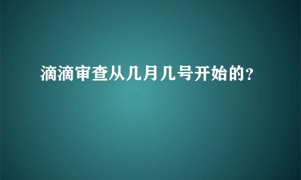 滴滴审查从几月几号开始的?